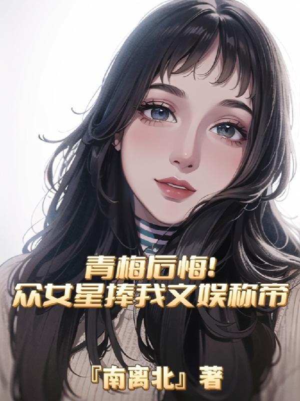 青梅後悔！衆女星捧我文娛稱帝